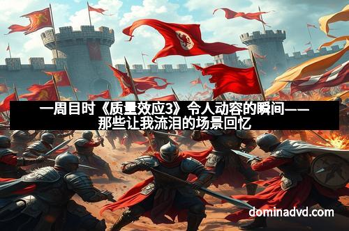 一周目时《质量效应3》令人动容的瞬间——那些让我流泪的场景回忆